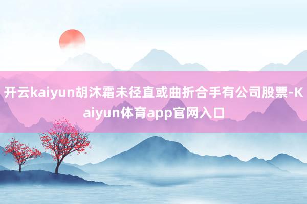 开云kaiyun胡沐霜未径直或曲折合手有公司股票-Kaiyun体育app官网入口