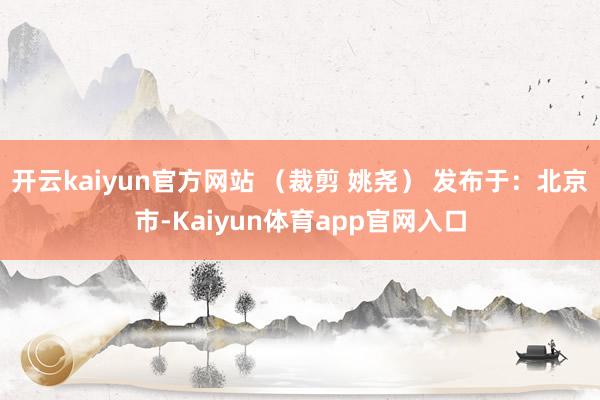 开云kaiyun官方网站 (裁剪 姚尧) 发布于:北京市-Kaiyun体育app官网入口
