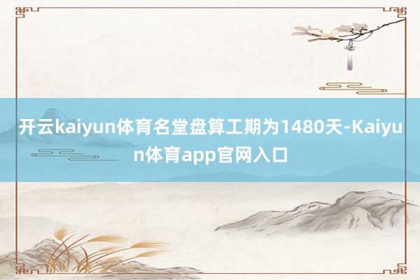 开云kaiyun体育名堂盘算工期为1480天-Kaiyun体育app官网入口