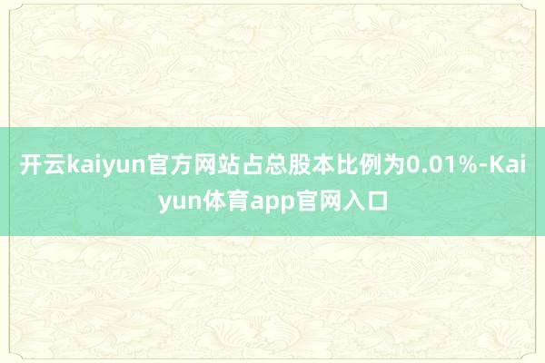 开云kaiyun官方网站占总股本比例为0.01%-Kaiyun体育app官网入口