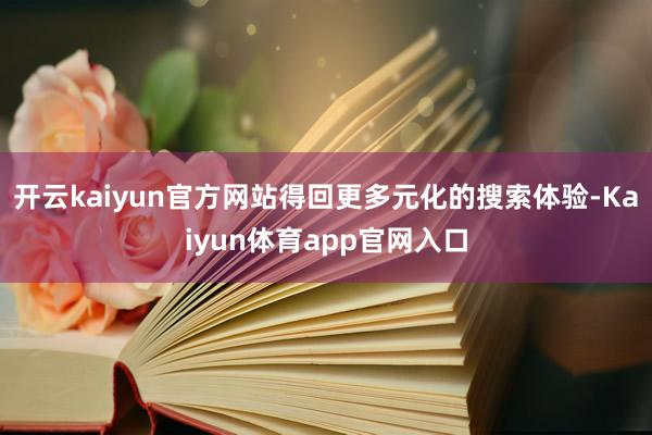 开云kaiyun官方网站得回更多元化的搜索体验-Kaiyun体育app官网入口