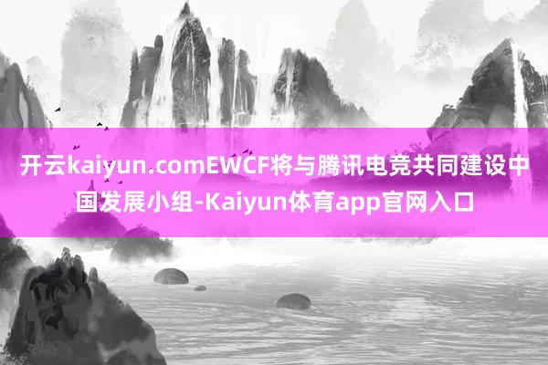 开云kaiyun.comEWCF将与腾讯电竞共同建设中国发展小组-Kaiyun体育app官网入口
