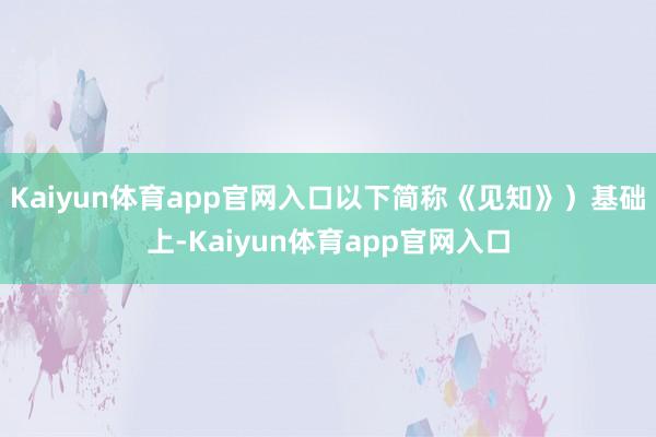 Kaiyun体育app官网入口以下简称《见知》）基础上-Kaiyun体育app官网入口