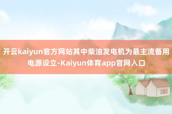 开云kaiyun官方网站其中柴油发电机为最主流备用电源设立-Kaiyun体育app官网入口