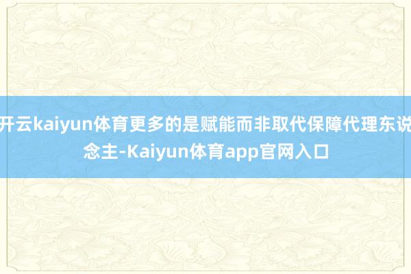 开云kaiyun体育更多的是赋能而非取代保障代理东说念主-Kaiyun体育app官网入口