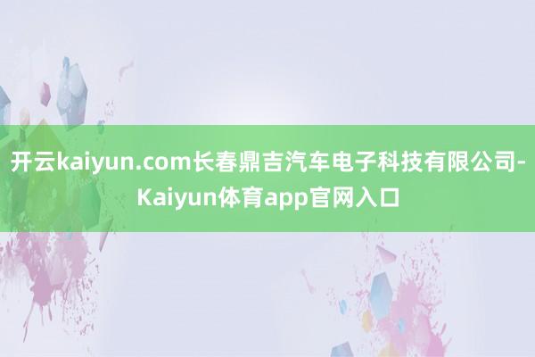 开云kaiyun.com长春鼎吉汽车电子科技有限公司-Kaiyun体育app官网入口