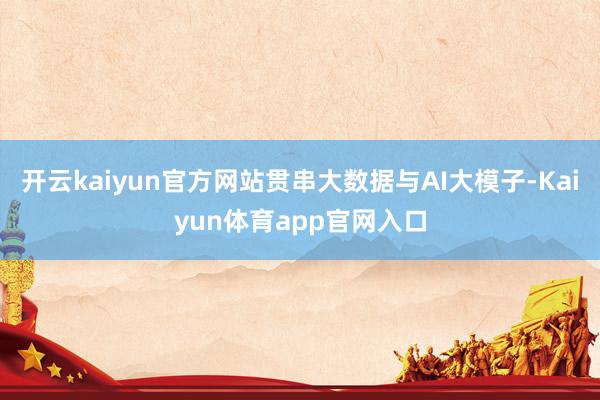 开云kaiyun官方网站贯串大数据与AI大模子-Kaiyun体育app官网入口