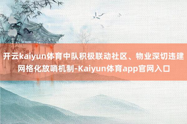 开云kaiyun体育中队积极联动社区、物业深切违建网格化放哨机制-Kaiyun体育app官网入口