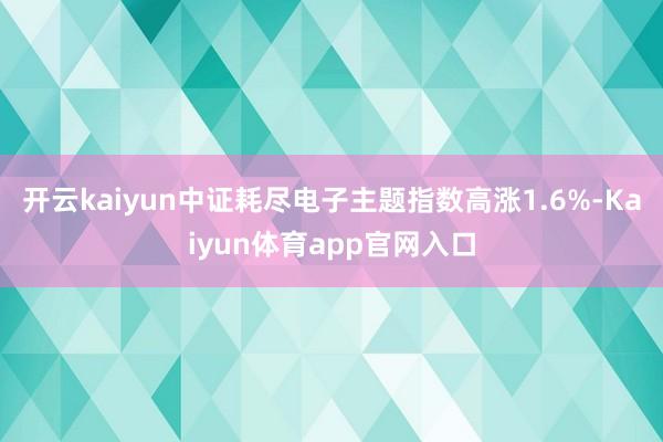 开云kaiyun中证耗尽电子主题指数高涨1.6%-Kaiyun体育app官网入口