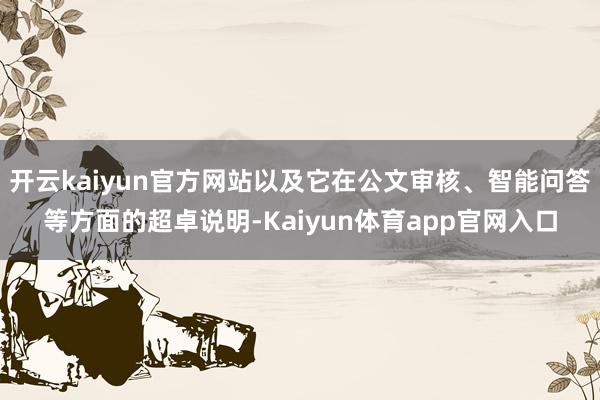 开云kaiyun官方网站以及它在公文审核、智能问答等方面的超卓说明-Kaiyun体育app官网入口