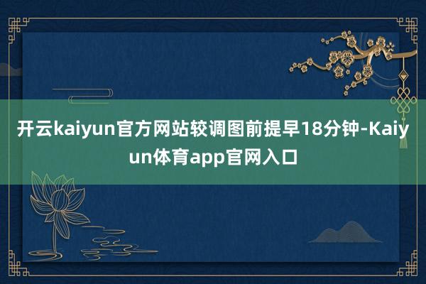 开云kaiyun官方网站较调图前提早18分钟-Kaiyun体育app官网入口