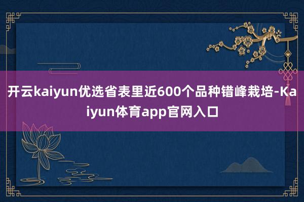 开云kaiyun优选省表里近600个品种错峰栽培-Kaiyun体育app官网入口