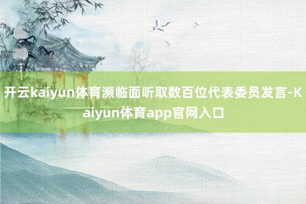 开云kaiyun体育濒临面听取数百位代表委员发言-Kaiyun体育app官网入口