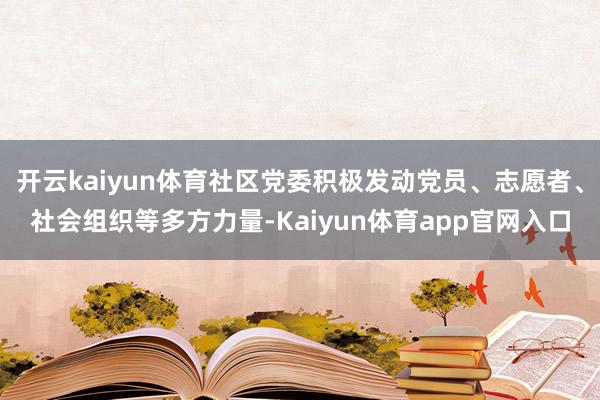 开云kaiyun体育社区党委积极发动党员、志愿者、社会组织等多方力量-Kaiyun体育app官网入口