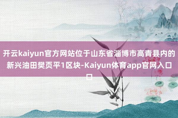 开云kaiyun官方网站位于山东省淄博市高青县内的新兴油田樊页平1区块-Kaiyun体育app官网入口