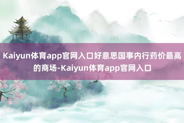 Kaiyun体育app官网入口好意思国事内行药价最高的商场-Kaiyun体育app官网入口