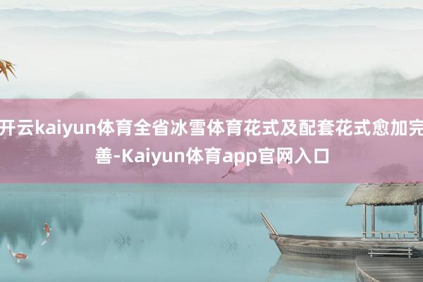 开云kaiyun体育全省冰雪体育花式及配套花式愈加完善-Kaiyun体育app官网入口