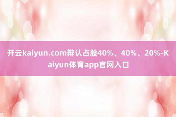 开云kaiyun.com辩认占股40%、40%、20%-Kaiyun体育app官网入口