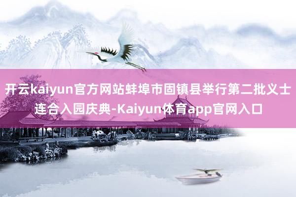 开云kaiyun官方网站蚌埠市固镇县举行第二批义士连合入园庆典-Kaiyun体育app官网入口