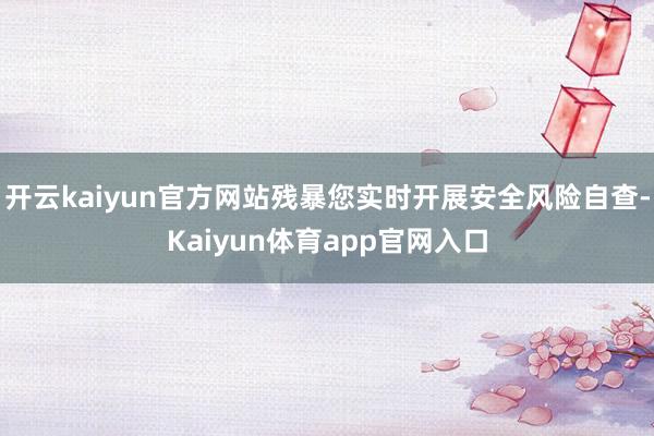 开云kaiyun官方网站残暴您实时开展安全风险自查-Kaiyun体育app官网入口