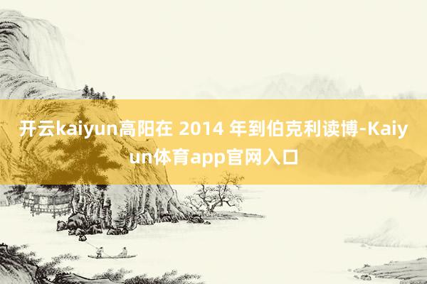 开云kaiyun高阳在 2014 年到伯克利读博-Kaiyun体育app官网入口