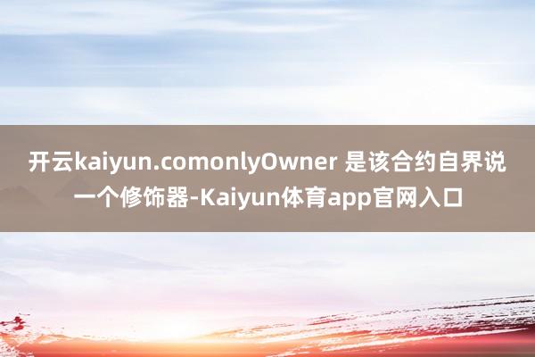 开云kaiyun.comonlyOwner 是该合约自界说一个修饰器-Kaiyun体育app官网入口