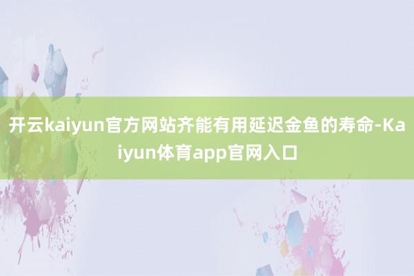 开云kaiyun官方网站齐能有用延迟金鱼的寿命-Kaiyun体育app官网入口