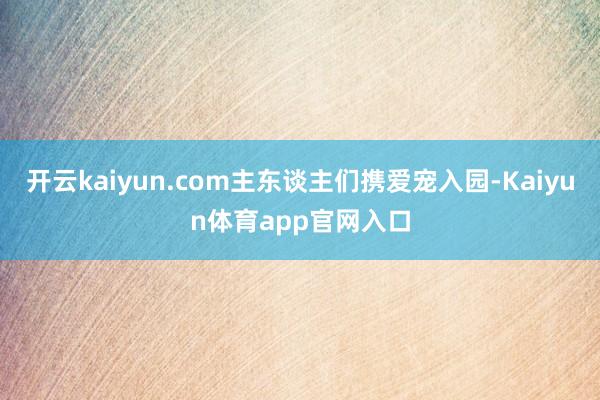 开云kaiyun.com主东谈主们携爱宠入园-Kaiyun体育app官网入口