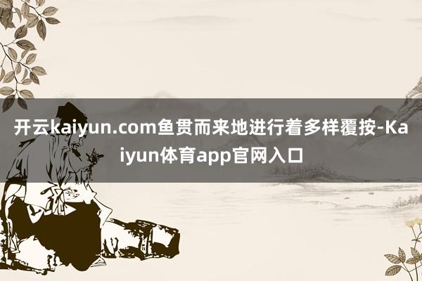 开云kaiyun.com鱼贯而来地进行着多样覆按-Kaiyun体育app官网入口