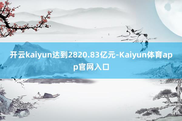 开云kaiyun达到2820.83亿元-Kaiyun体育app官网入口