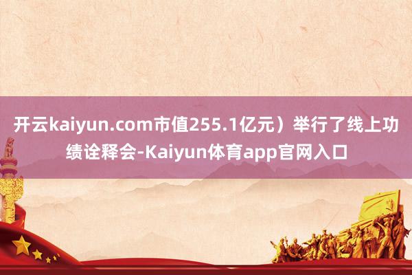 开云kaiyun.com市值255.1亿元）举行了线上功绩诠释会-Kaiyun体育app官网入口