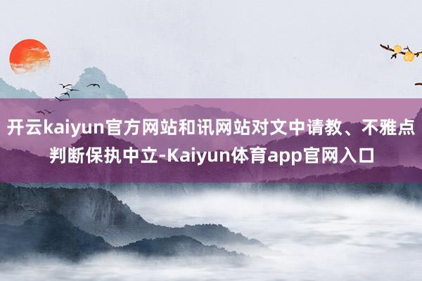 开云kaiyun官方网站和讯网站对文中请教、不雅点判断保执中立-Kaiyun体育app官网入口