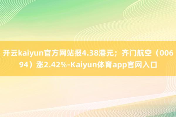 开云kaiyun官方网站报4.38港元;齐门航空(00694)涨2.42%-Kaiyun体育app官网入口
