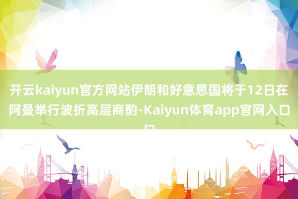 开云kaiyun官方网站伊朗和好意思国将于12日在阿曼举行波折高层商酌-Kaiyun体育app官网入口