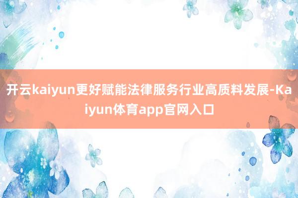 开云kaiyun更好赋能法律服务行业高质料发展-Kaiyun体育app官网入口