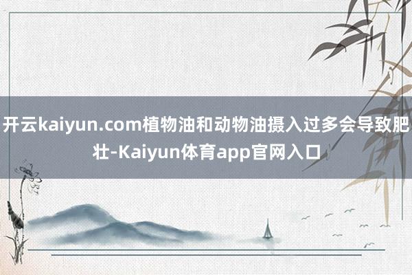 开云kaiyun.com植物油和动物油摄入过多会导致肥壮-Kaiyun体育app官网入口