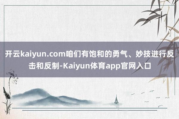 开云kaiyun.com咱们有饱和的勇气、妙技进行反击和反制-Kaiyun体育app官网入口