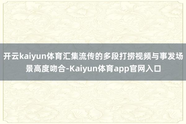开云kaiyun体育汇集流传的多段打捞视频与事发场景高度吻合-Kaiyun体育app官网入口