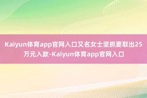 Kaiyun体育app官网入口又名女士坚抓要取出25万元入款-Kaiyun体育app官网入口