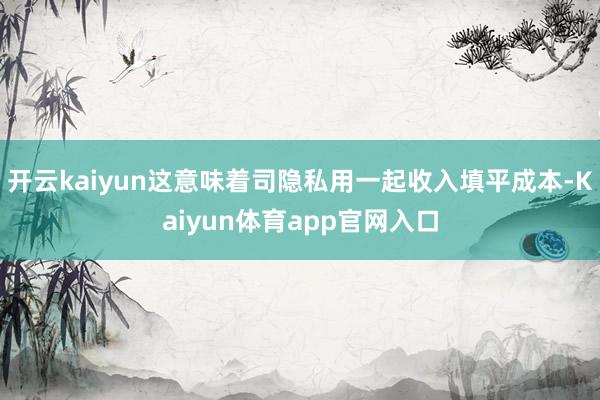 开云kaiyun这意味着司隐私用一起收入填平成本-Kaiyun体育app官网入口