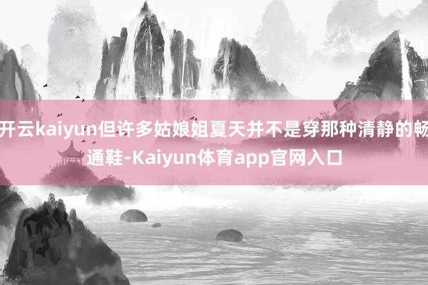 开云kaiyun但许多姑娘姐夏天并不是穿那种清静的畅通鞋-Kaiyun体育app官网入口