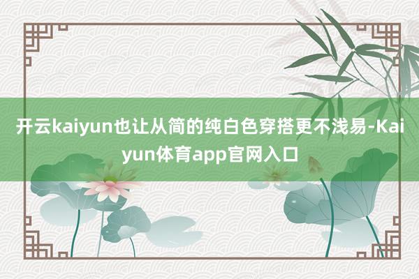 开云kaiyun也让从简的纯白色穿搭更不浅易-Kaiyun体育app官网入口