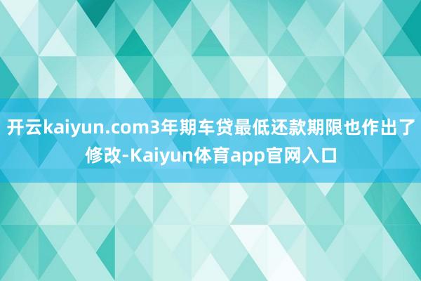 开云kaiyun.com3年期车贷最低还款期限也作出了修改-Kaiyun体育app官网入口