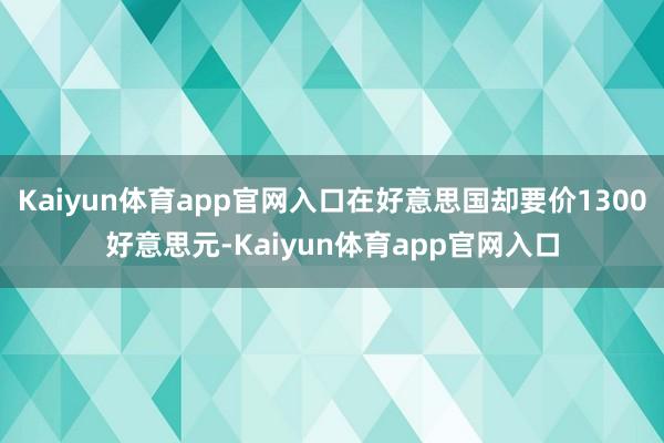 Kaiyun体育app官网入口在好意思国却要价1300好意思元-Kaiyun体育app官网入口