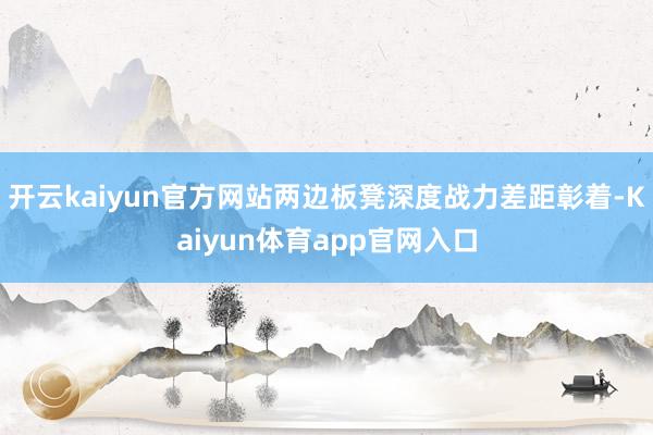 开云kaiyun官方网站两边板凳深度战力差距彰着-Kaiyun体育app官网入口