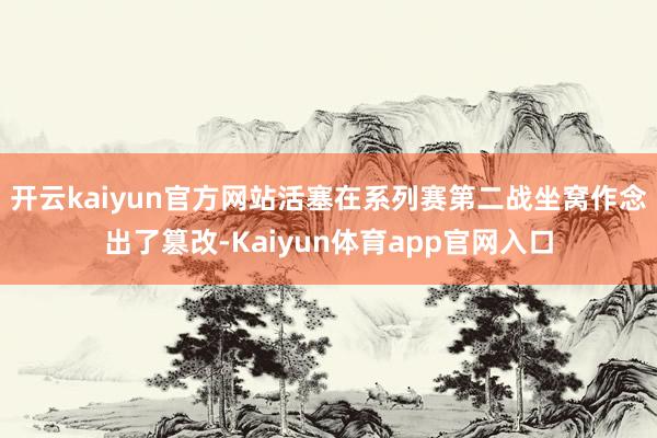 开云kaiyun官方网站活塞在系列赛第二战坐窝作念出了篡改-Kaiyun体育app官网入口