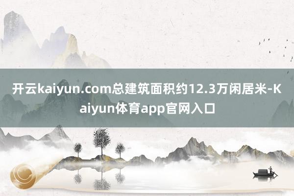 开云kaiyun.com总建筑面积约12.3万闲居米-Kaiyun体育app官网入口