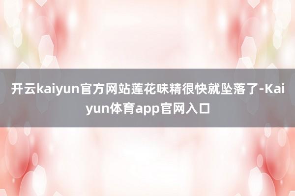 开云kaiyun官方网站莲花味精很快就坠落了-Kaiyun体育app官网入口