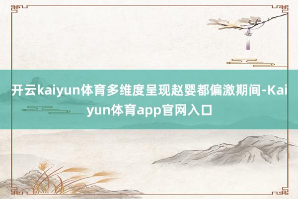 开云kaiyun体育多维度呈现赵婴都偏激期间-Kaiyun体育app官网入口