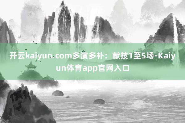 开云kaiyun.com多演多补：献技1至5场-Kaiyun体育app官网入口